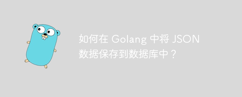 如何在 Golang 中将 JSON 数据保存到数据库中?