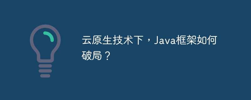 云原生技术下,Java框架如何破局?