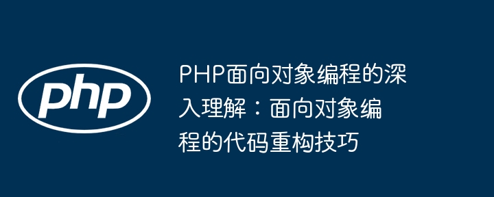 PHP面向对象编程的深入理解：面向对象编程的代码重构技巧