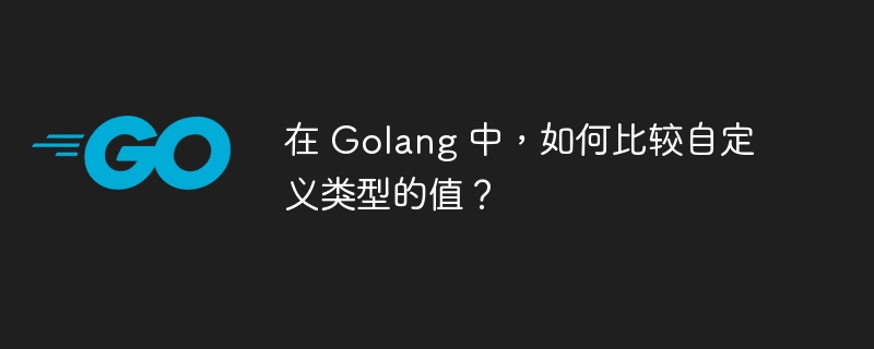 在 Golang 中，如何比较自定义类型的值？