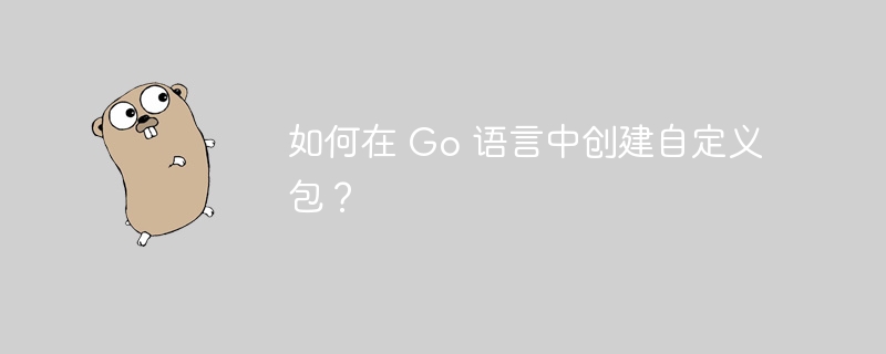 如何在 Go 语言中创建自定义包?