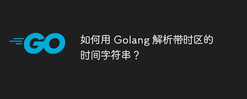 如何用 Golang 解析带时区的时间字符串?