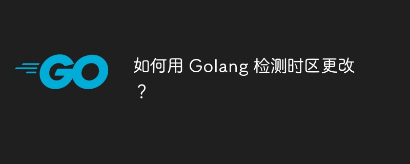 如何用 Golang 检测时区更改?