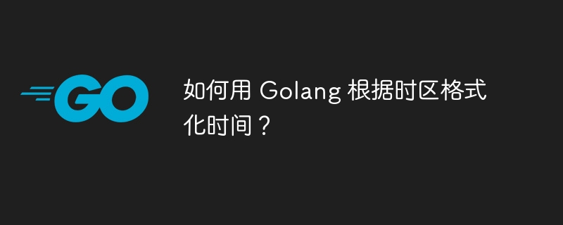 如何用 Golang 根据时区格式化时间?