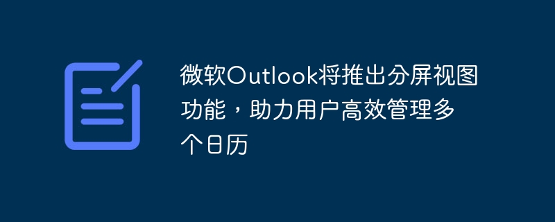 微软Outlook将推出分屏视图功能,助力用户高效管理多个日历