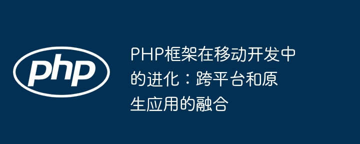 PHP框架在移动开发中的进化:跨平台和原生应用的融合