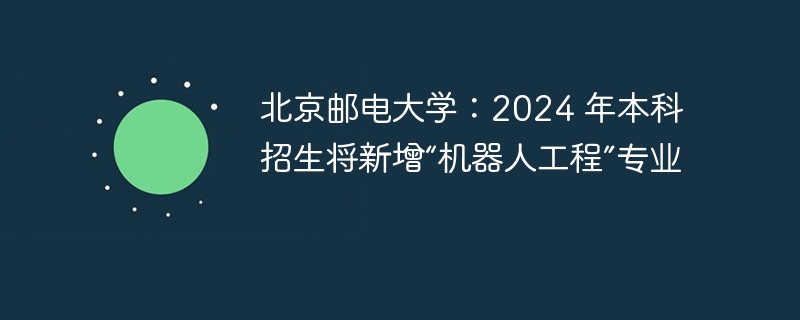 北京邮电大学:2024 年本科招生将新增“机器人工程”专业