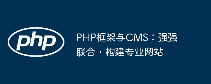 PHP框架与CMS:强强联合,构建专业网站