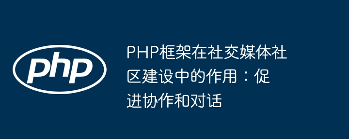 PHP框架在社交媒体社区建设中的作用:促进协作和对话