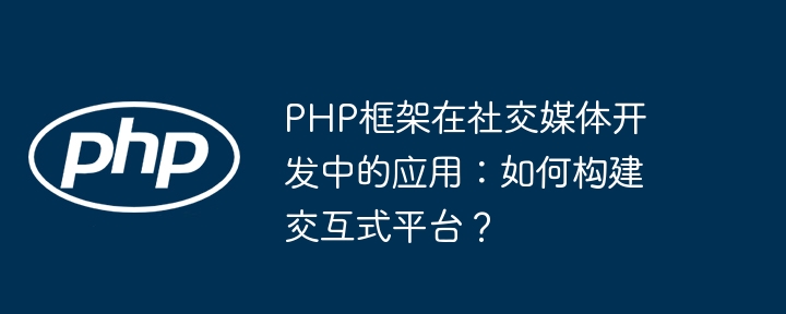 PHP框架在社交媒体开发中的应用:如何构建交互式平台?