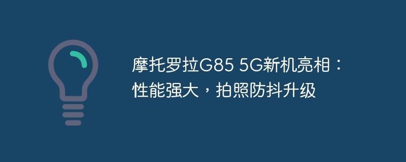 摩托罗拉G85 5G新机亮相:性能强大,拍照防抖升级