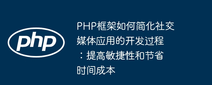 PHP框架如何简化社交媒体应用的开发过程:提高敏捷性和节省时间成本