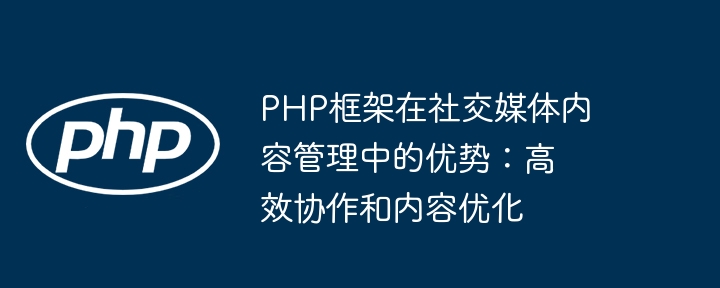PHP框架在社交媒体内容管理中的优势:高效协作和内容优化