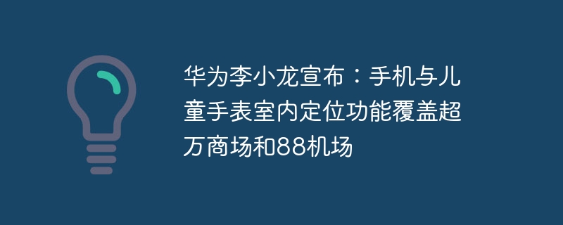 华为李小龙宣布:手机与儿童手表室内定位功能覆盖超万商场和88机场