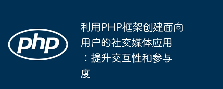 利用PHP框架创建面向用户的社交媒体应用:提升交互性和参与度