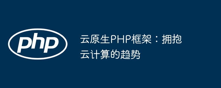 云原生PHP框架:拥抱云计算的趋势
