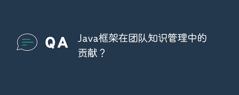 Java框架在团队知识管理中的贡献?
