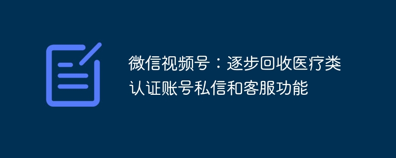 微信视频号:逐步回收医疗类认证账号私信和客服功能