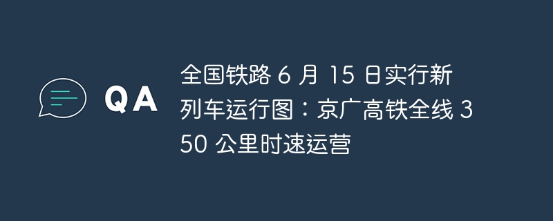 全国铁路 6 月 15 日实行新列车运行图:京广高铁全线 350 公里时速运营