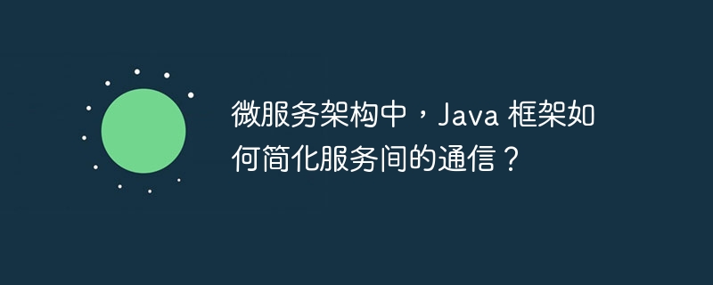 微服务架构中,Java 框架如何简化服务间的通信?