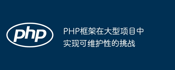 PHP框架在大型项目中实现可维护性的挑战