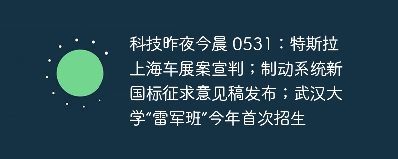 科技昨夜今晨 0531:特斯拉上海车展案宣判;制动系统新国标征求意见稿发布;武汉大学“雷军班”今年首次招生