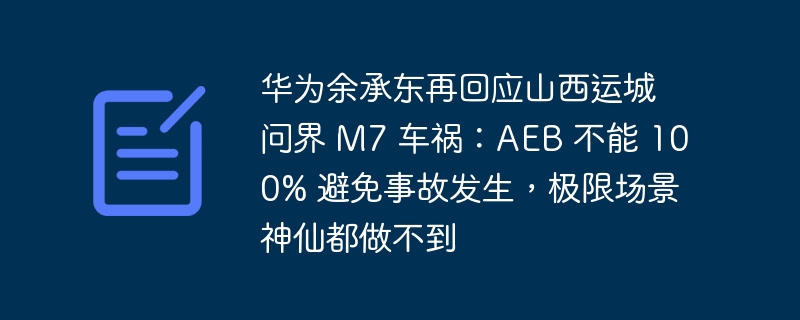 华为余承东再回应山西运城问界 M7 车祸:AEB 不能 100% 避免事故发生,极限场景神仙都做不到