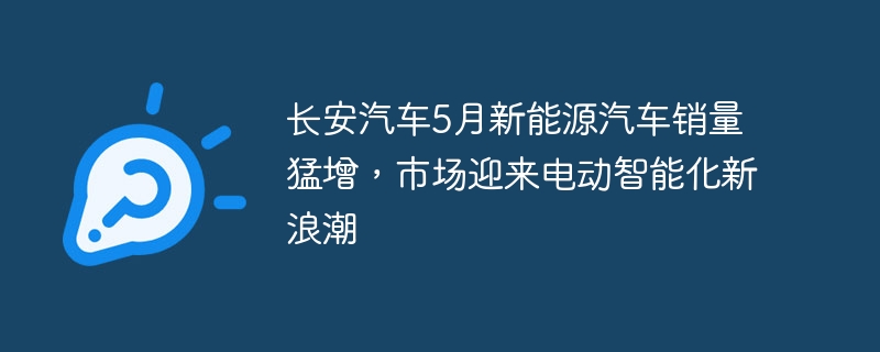 长安汽车5月新能源汽车销量猛增,市场迎来电动智能化新浪潮