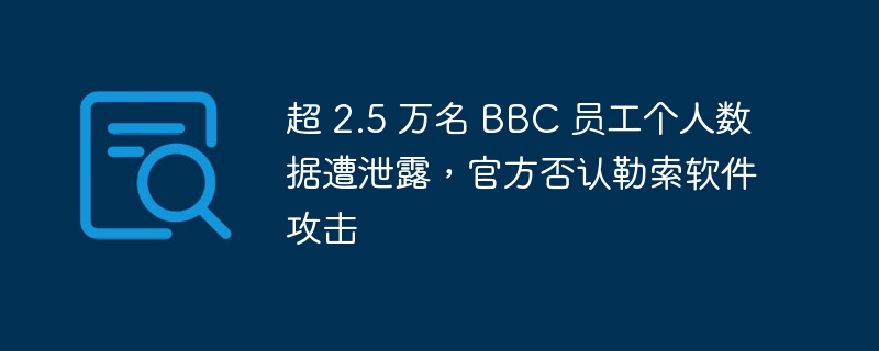 超 2.5 万名 BBC 员工个人数据遭泄露,官方否认勒索软件攻击