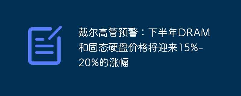 戴尔高管预警:下半年DRAM和固态硬盘价格将迎来15%-20%的涨幅