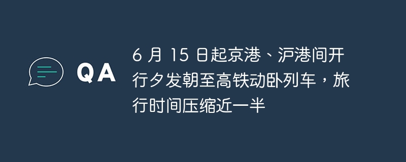 6 月 15 日起京港、沪港间开行夕发朝至高铁动卧列车,旅行时间压缩近一半