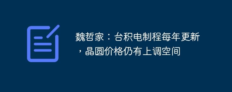 魏哲家:台积电制程每年更新,晶圆价格仍有上调空间