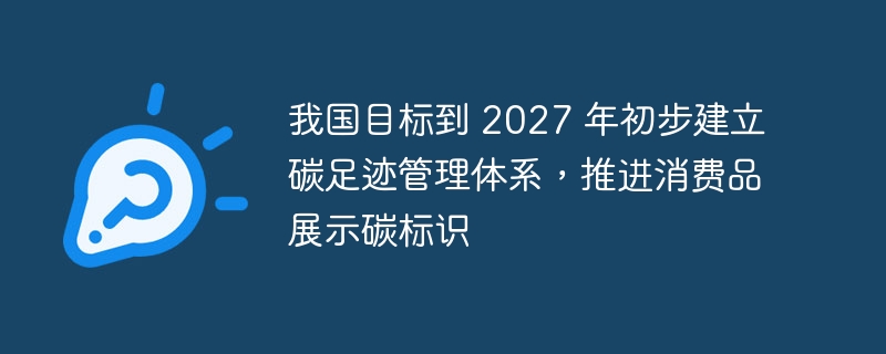 我国目标到 2027 年初步建立碳足迹管理体系,推进消费品展示碳标识