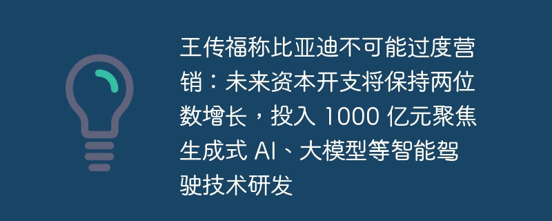 王传福称比亚迪不可能过度营销:未来资本开支将保持两位数增长,投入 1000 亿元聚焦生成式 AI、大模型等智能驾驶技术研发