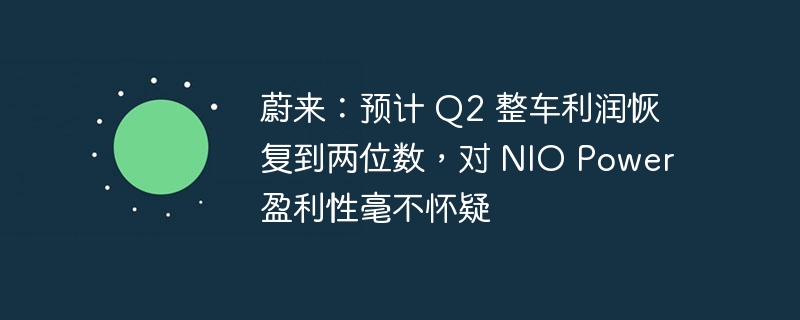 蔚来:预计 Q2 整车利润恢复到两位数,对 NIO Power 盈利性毫不怀疑