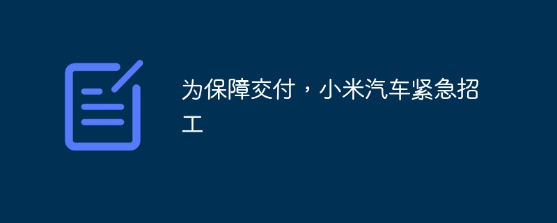 为保障交付,小米汽车紧急招工