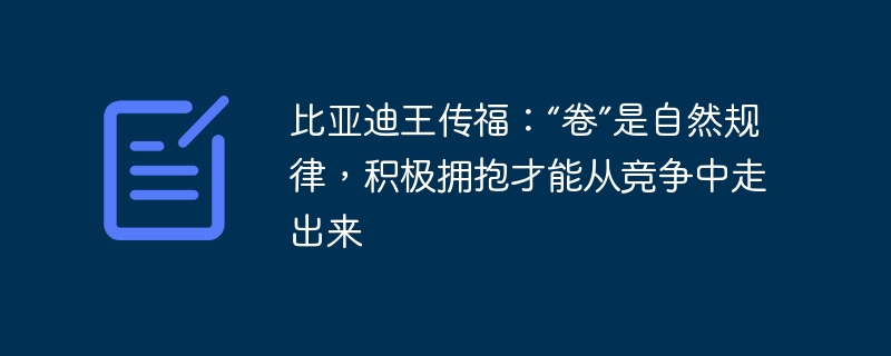 比亚迪王传福:“卷”是自然规律,积极拥抱才能从竞争中走出来