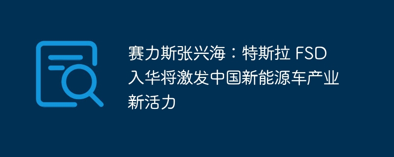 赛力斯张兴海:特斯拉 FSD 入华将激发中国新能源车产业新活力