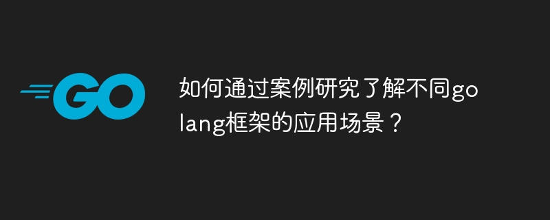 如何通过案例研究了解不同golang框架的应用场景?