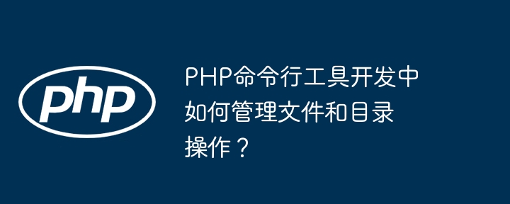 PHP命令行工具开发中如何管理文件和目录操作?