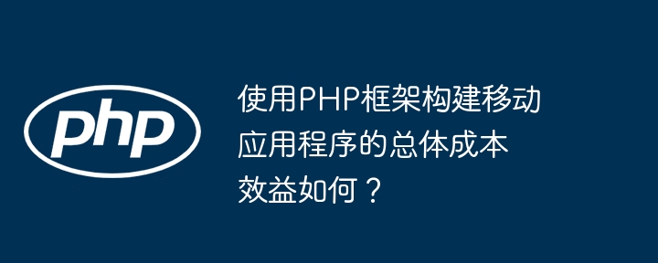 使用PHP框架构建移动应用程序的总体成本效益如何?