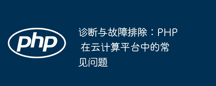 诊断与故障排除:PHP 在云计算平台中的常见问题