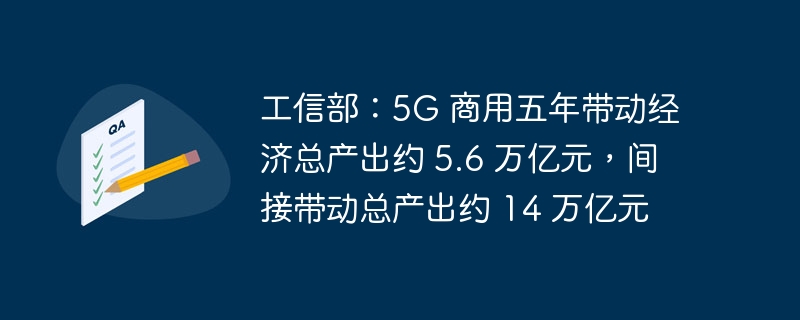 工信部:5G 商用五年带动经济总产出约 5.6 万亿元,间接带动总产出约 14 万亿元