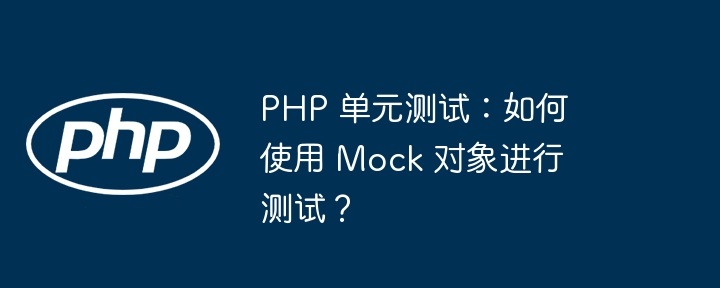 PHP 单元测试:如何使用 Mock 对象进行测试?