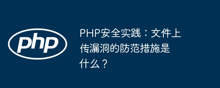 PHP安全实践:文件上传漏洞的防范措施是什么?