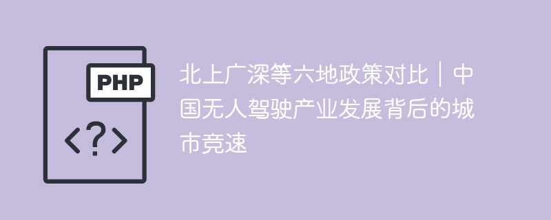 北上广深等六地政策对比｜中国无人驾驶产业发展背后的城市竞速
