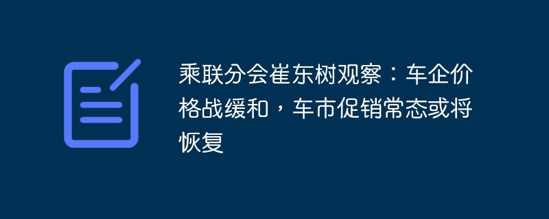 乘联分会崔东树观察:车企价格战缓和,车市促销常态或将恢复