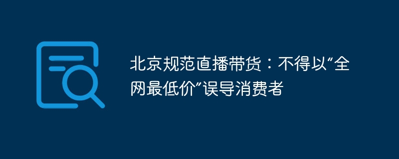 北京规范直播带货:不得以“全网最低价”误导消费者