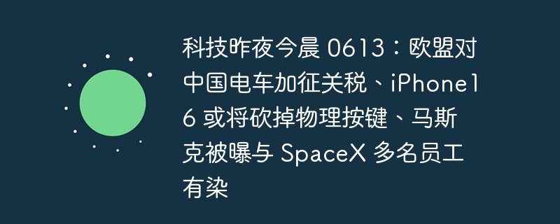 科技昨夜今晨 0613:欧盟对中国电车加征关税、iPhone16 或将砍掉物理按键、马斯克被曝与 SpaceX 多名员工有染