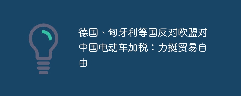 德国、匈牙利等国反对欧盟对中国电动车加税:力挺贸易自由